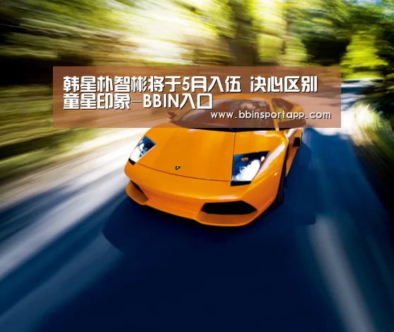 韩星朴智彬将于5月入伍 决心区别童星印象-BBIN入口(图1) BBIN百家乐