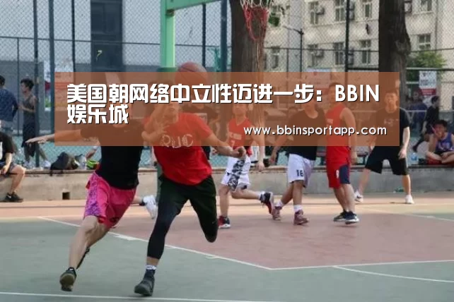 美国朝网络中立性迈进一步:BBIN娱乐城(图1) BBIN入口