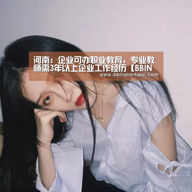 河南:企业可办职业教育,专业教师需3年以上企业工作经历【BBIN百家乐】(图2) BBIN入口