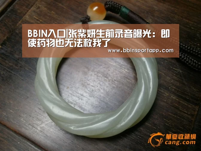 BBIN入口|张紫妍生前录音曝光:即使药物也无法救我了(图2) BBIN百家乐